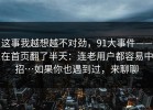 这事我越想越不对劲，91大事件——在首页翻了半天：连老用户都容易中招…如果你也遇到过，来聊聊
