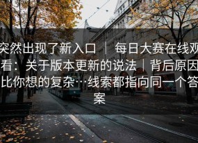 突然出现了新入口 ｜ 每日大赛在线观看：关于版本更新的说法｜背后原因比你想的复杂…线索都指向同一个答案