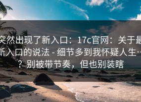 突然出现了新入口：17c官网：关于最新入口的说法 - 细节多到我怀疑人生…？别被带节奏，但也别装瞎