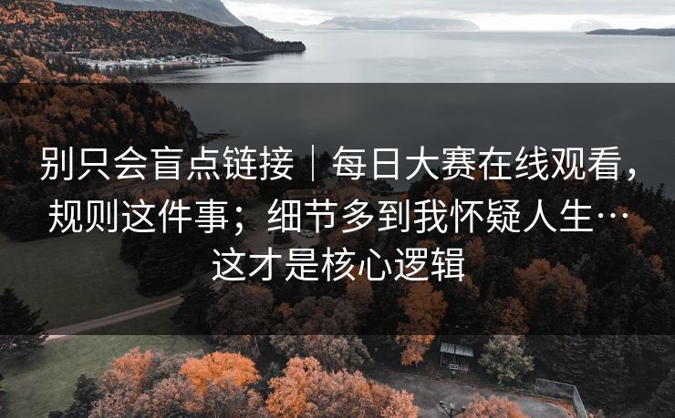 别只会盲点链接｜每日大赛在线观看，规则这件事；细节多到我怀疑人生…这才是核心逻辑