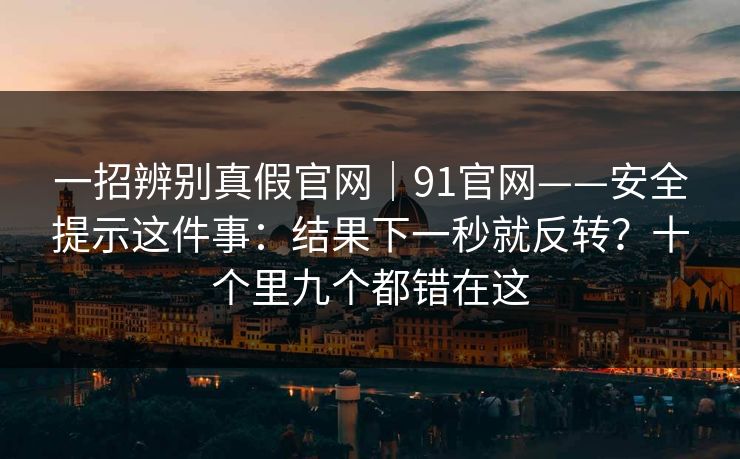 一招辨别真假官网｜91官网——安全提示这件事：结果下一秒就反转？十个里九个都错在这