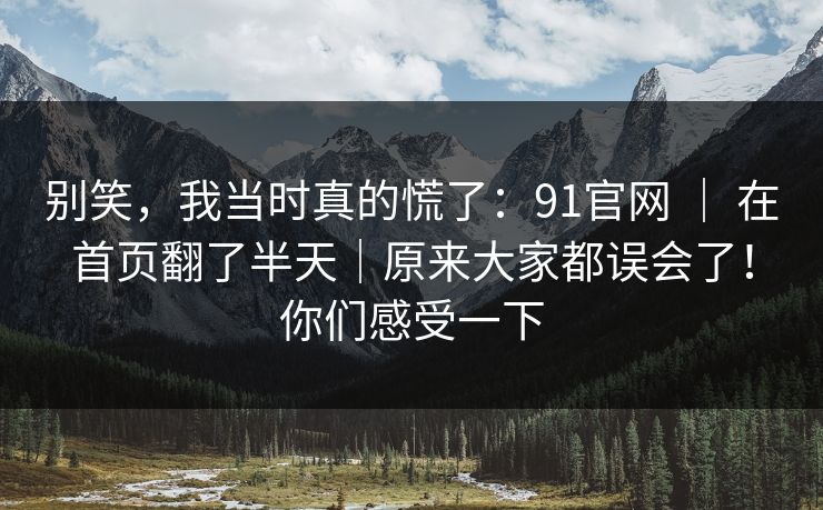 别笑，我当时真的慌了：91官网 ｜ 在首页翻了半天｜原来大家都误会了！你们感受一下