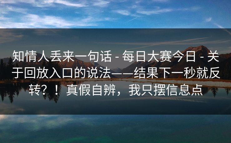 知情人丢来一句话 - 每日大赛今日 - 关于回放入口的说法——结果下一秒就反转？！真假自辨，我只摆信息点