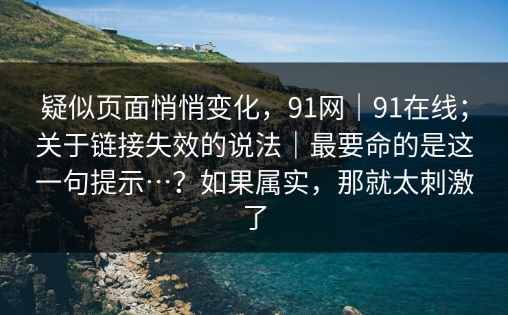 疑似页面悄悄变化，91网｜91在线；关于链接失效的说法｜最要命的是这一句提示…？如果属实，那就太刺激了