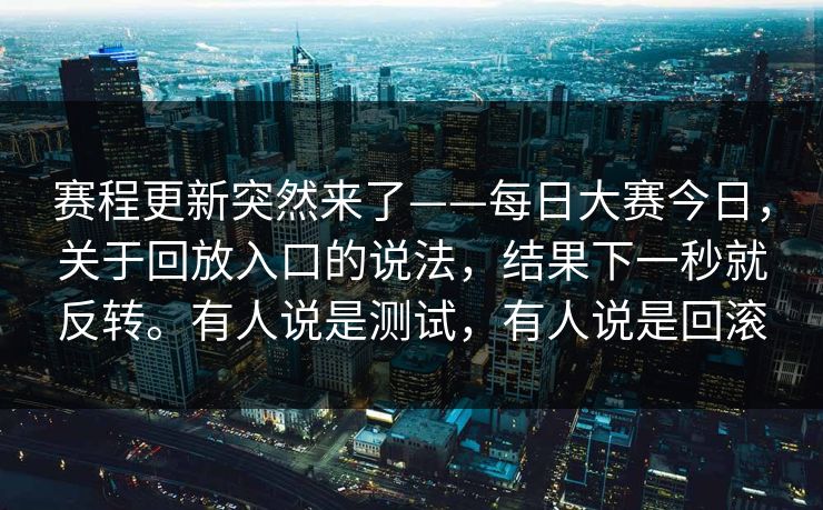 赛程更新突然来了——每日大赛今日，关于回放入口的说法，结果下一秒就反转。有人说是测试，有人说是回滚