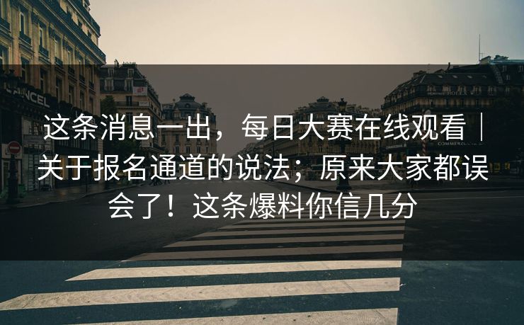 这条消息一出，每日大赛在线观看｜关于报名通道的说法；原来大家都误会了！这条爆料你信几分