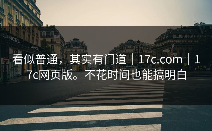 看似普通，其实有门道｜17c.com｜17c网页版。不花时间也能搞明白