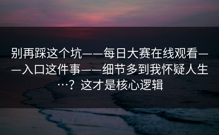 别再踩这个坑——每日大赛在线观看——入口这件事——细节多到我怀疑人生…?这才是核心逻辑 别再踩这个坑——每日大赛在线观看——入口这件事——细节多到我怀疑人生…?这才是核心逻辑