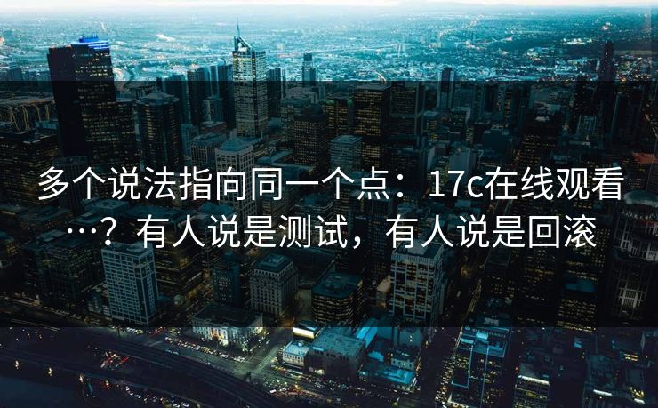 多个说法指向同一个点:17c在线观看…?有人说是测试,有人说是回滚 多个说法指向同一个点:17c在线观看…?有人说是测试,有人说是回滚