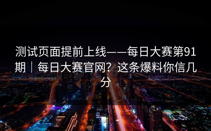 测试页面提前上线——每日大赛第91期｜每日大赛官网？这条爆料你信几分
