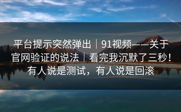 平台提示突然弹出｜91视频——关于官网验证的说法｜看完我沉默了三秒！有人说是测试，有人说是回滚