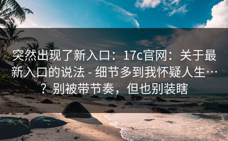 突然出现了新入口：17c官网：关于最新入口的说法 - 细节多到我怀疑人生…？别被带节奏，但也别装瞎