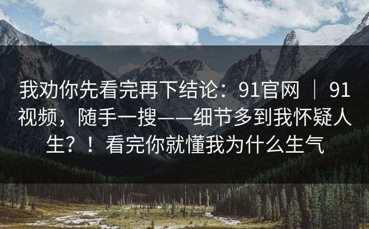 我劝你先看完再下结论：91官网 ｜ 91视频，随手一搜——细节多到我怀疑人生？！看完你就懂我为什么生气