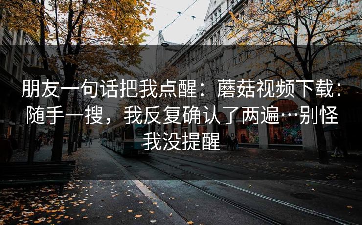 朋友一句话把我点醒：蘑菇视频下载：随手一搜，我反复确认了两遍…别怪我没提醒
