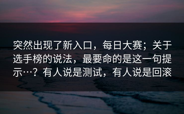 突然出现了新入口，每日大赛；关于选手榜的说法，最要命的是这一句提示…？有人说是测试，有人说是回滚