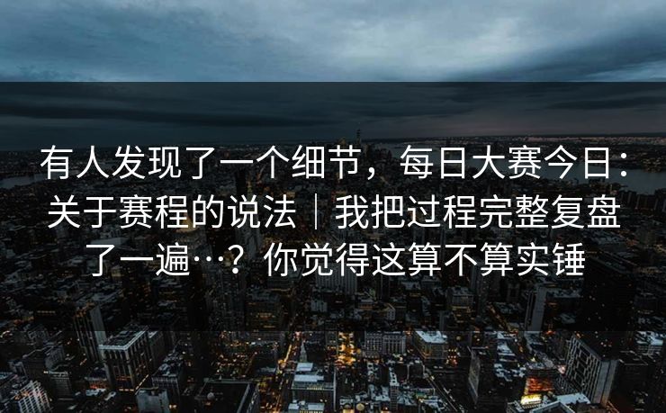 有人发现了一个细节，每日大赛今日：关于赛程的说法｜我把过程完整复盘了一遍…？你觉得这算不算实锤