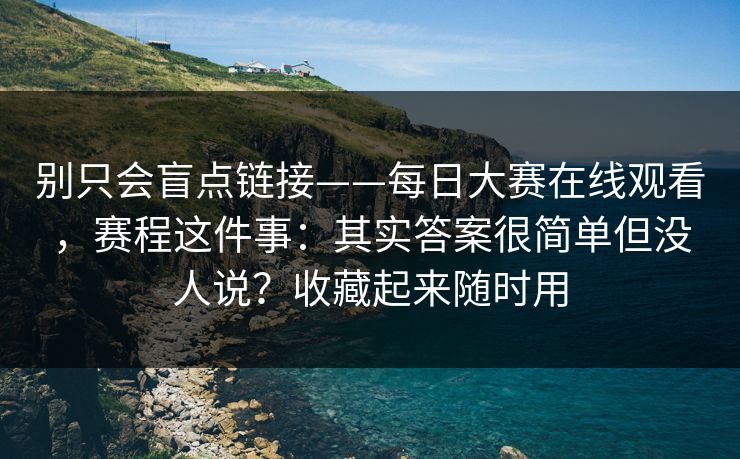 别只会盲点链接——每日大赛在线观看，赛程这件事：其实答案很简单但没人说？收藏起来随时用