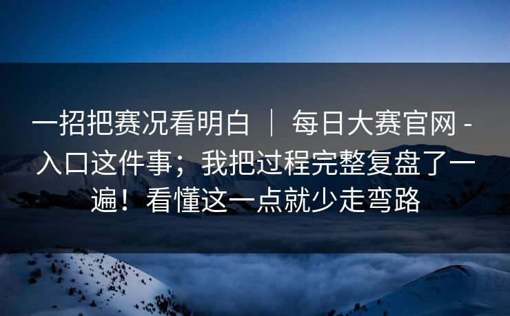 一招把赛况看明白 ｜ 每日大赛官网 - 入口这件事；我把过程完整复盘了一遍！看懂这一点就少走弯路