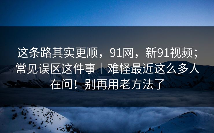 这条路其实更顺，91网，新91视频；常见误区这件事｜难怪最近这么多人在问！别再用老方法了