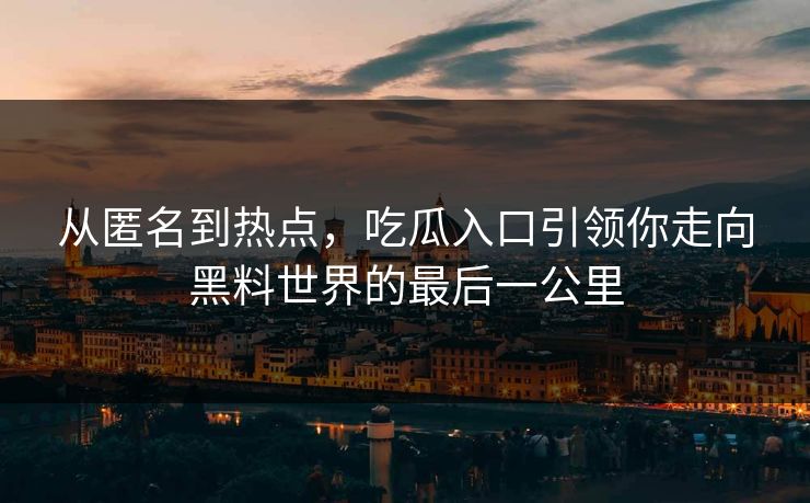 从匿名到热点，吃瓜入口引领你走向黑料世界的最后一公里
