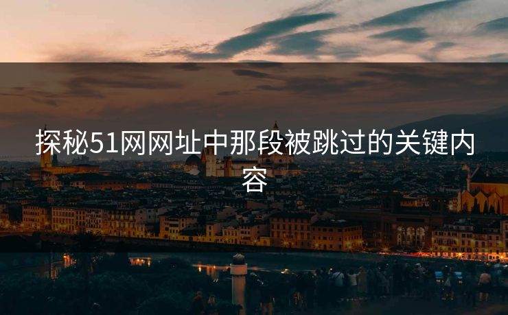 探秘51网网址中那段被跳过的关键内容