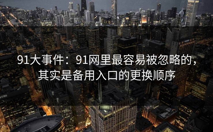 91大事件：91网里最容易被忽略的，其实是备用入口的更换顺序