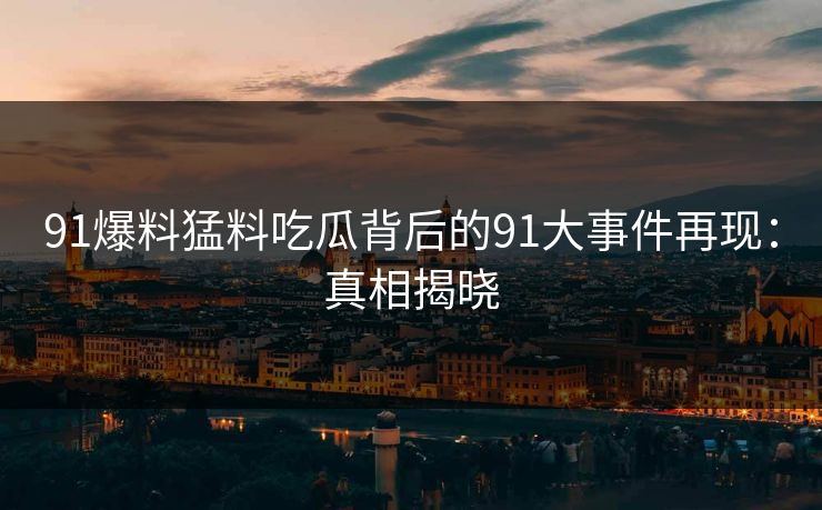 91爆料猛料吃瓜背后的91大事件再现：真相揭晓