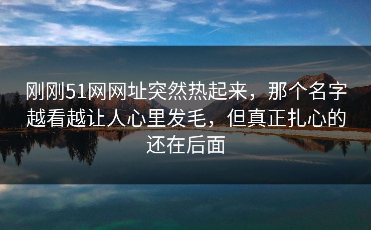 刚刚51网网址突然热起来，那个名字越看越让人心里发毛，但真正扎心的还在后面