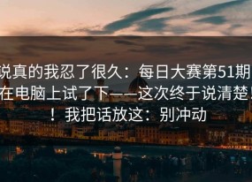 说真的我忍了很久：每日大赛第51期：在电脑上试了下——这次终于说清楚！！我把话放这：别冲动