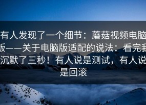 有人发现了一个细节：蘑菇视频电脑版——关于电脑版适配的说法：看完我沉默了三秒！有人说是测试，有人说是回滚