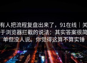 有人把流程复盘出来了，91在线｜关于浏览器拦截的说法：其实答案很简单但没人说。你觉得这算不算实锤