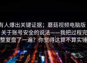 有人爆出关键证据；蘑菇视频电脑版 - 关于账号安全的说法——我把过程完整复盘了一遍？你觉得这算不算实锤