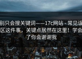 别只会搜关键词——17c网站 - 常见误区这件事，关键点居然在这里！学会了你会谢谢我
