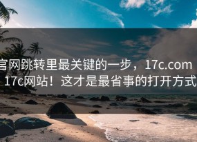 官网跳转里最关键的一步，17c.com ｜ 17c网站！这才是最省事的打开方式