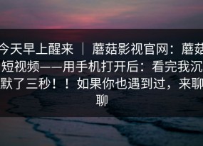 今天早上醒来 ｜ 蘑菇影视官网：蘑菇短视频——用手机打开后：看完我沉默了三秒！！如果你也遇到过，来聊聊