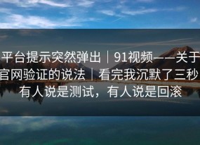 平台提示突然弹出｜91视频——关于官网验证的说法｜看完我沉默了三秒！有人说是测试，有人说是回滚
