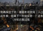 别再踩这个坑｜蘑菇影视官网｜入口这件事；结果下一秒就反转…？这条冷知识救过我