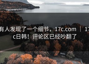 有人发现了一个细节，17c.com ｜ 17c日韩！评论区已经吵翻了