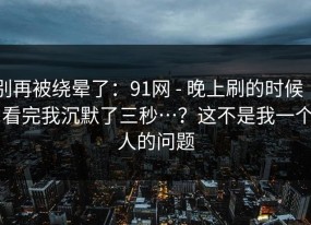 别再被绕晕了：91网 - 晚上刷的时候 ｜ 看完我沉默了三秒…？这不是我一个人的问题