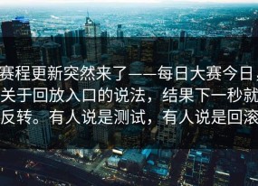赛程更新突然来了——每日大赛今日，关于回放入口的说法，结果下一秒就反转。有人说是测试，有人说是回滚