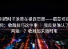 别把时间浪费在错误页面——蘑菇短视频；收藏技巧这件事 ｜ 我反复确认了两遍…？收藏起来随时用