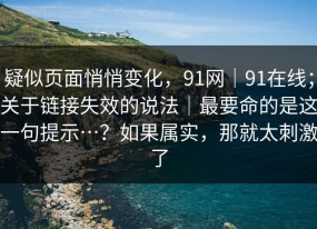 疑似页面悄悄变化，91网｜91在线；关于链接失效的说法｜最要命的是这一句提示…？如果属实，那就太刺激了