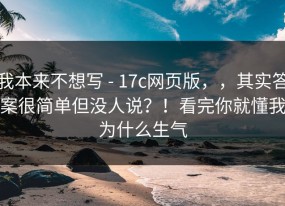我本来不想写 - 17c网页版，，其实答案很简单但没人说？！看完你就懂我为什么生气