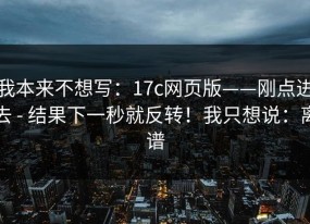 我本来不想写：17c网页版——刚点进去 - 结果下一秒就反转！我只想说：离谱