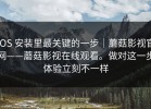 iOS 安装里最关键的一步｜蘑菇影视官网——蘑菇影视在线观看。做对这一步体验立刻不一样
