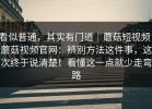 看似普通，其实有门道｜蘑菇短视频；蘑菇视频官网：辨别方法这件事，这次终于说清楚！看懂这一点就少走弯路