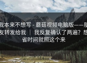 我本来不想写 - 蘑菇视频电脑版——朋友转发给我 ｜ 我反复确认了两遍？想省时间就照这个来