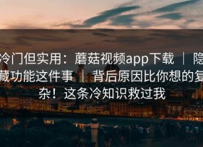 冷门但实用：蘑菇视频app下载 ｜ 隐藏功能这件事 ｜ 背后原因比你想的复杂！这条冷知识救过我