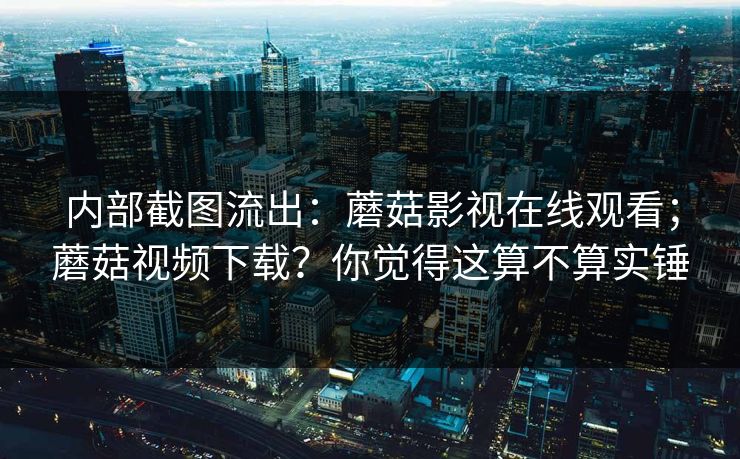 内部截图流出:蘑菇影视在线观看;蘑菇视频下载?你觉得这算不算实锤 内部截图流出:蘑菇影视在线观看;蘑菇视频下载?你觉得这算不算实锤