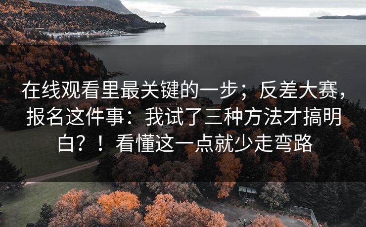 在线观看里最关键的一步;反差大赛,报名这件事:我试了三种方法才搞明白?!看懂这一点就少走弯路 在线观看里最关键的一步;反差大赛,报名这件事:我试了三种方法才搞明白?!看懂这一点就少走弯路